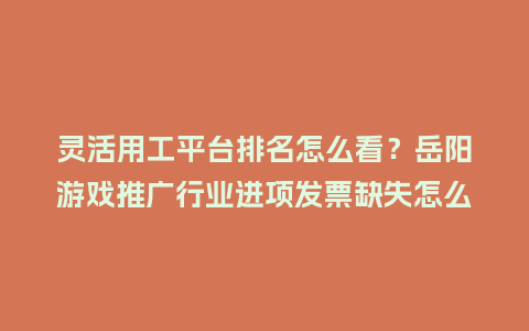 灵活用工平台排名怎么看？岳阳游戏推广行业进项发票缺失怎么解决