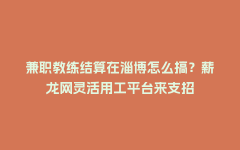 兼职教练结算在淄博怎么搞？薪龙网灵活用工平台来支招