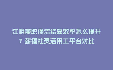 江阴兼职保洁结算效率怎么提升?薪福社灵活用工平台对比插图 江阴兼职保洁结算效率怎么提升?薪福社灵活用工平台对比插图