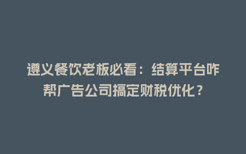 遵义餐饮老板必看:结算平台咋帮广告公司搞定财税优化?插图 遵义餐饮老板必看:结算平台咋帮广告公司搞定财税优化?插图