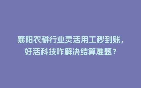襄阳农耕行业灵活用工秒到账,好活科技咋解决结算难题?插图 襄阳农耕行业灵活用工秒到账,好活科技咋解决结算难题?插图