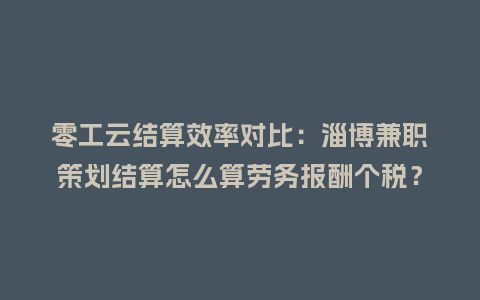 零工云结算效率对比:淄博兼职策划结算怎么算劳务报酬个税?插图 零工云结算效率对比:淄博兼职策划结算怎么算劳务报酬个税?插图